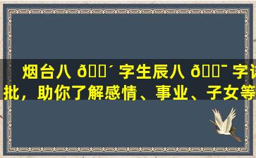 烟台八 🌴 字生辰八 🐯 字详批，助你了解感情、事业、子女等运势